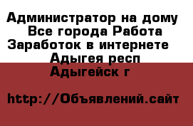 Администратор на дому  - Все города Работа » Заработок в интернете   . Адыгея респ.,Адыгейск г.